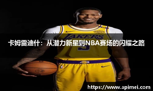 卡姆雷迪什：从潜力新星到NBA赛场的闪耀之路